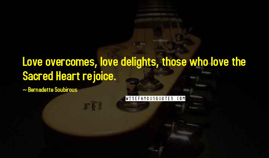 Bernadette Soubirous Quotes: Love overcomes, love delights, those who love the Sacred Heart rejoice.