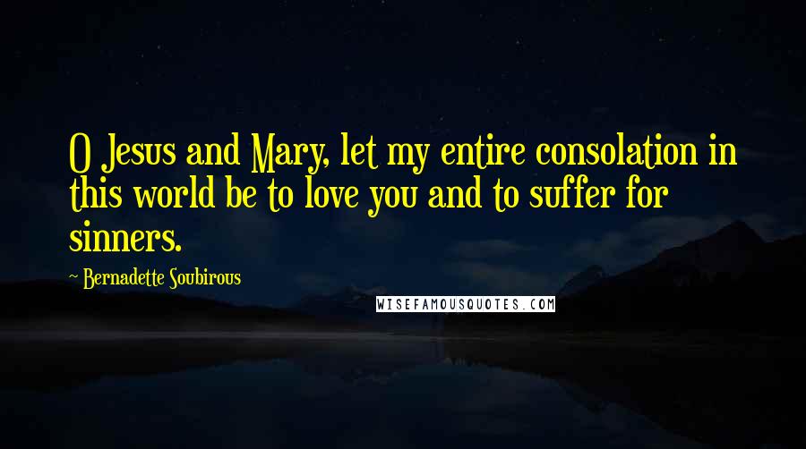 Bernadette Soubirous Quotes: O Jesus and Mary, let my entire consolation in this world be to love you and to suffer for sinners.