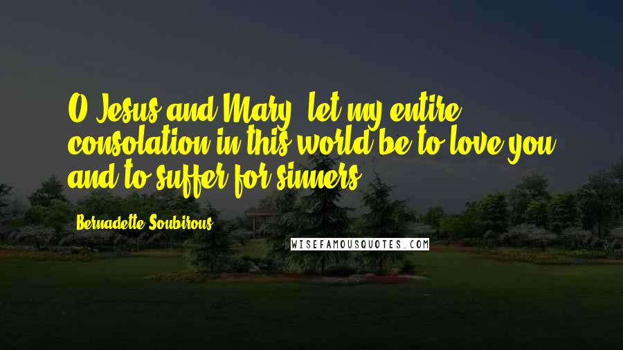 Bernadette Soubirous Quotes: O Jesus and Mary, let my entire consolation in this world be to love you and to suffer for sinners.