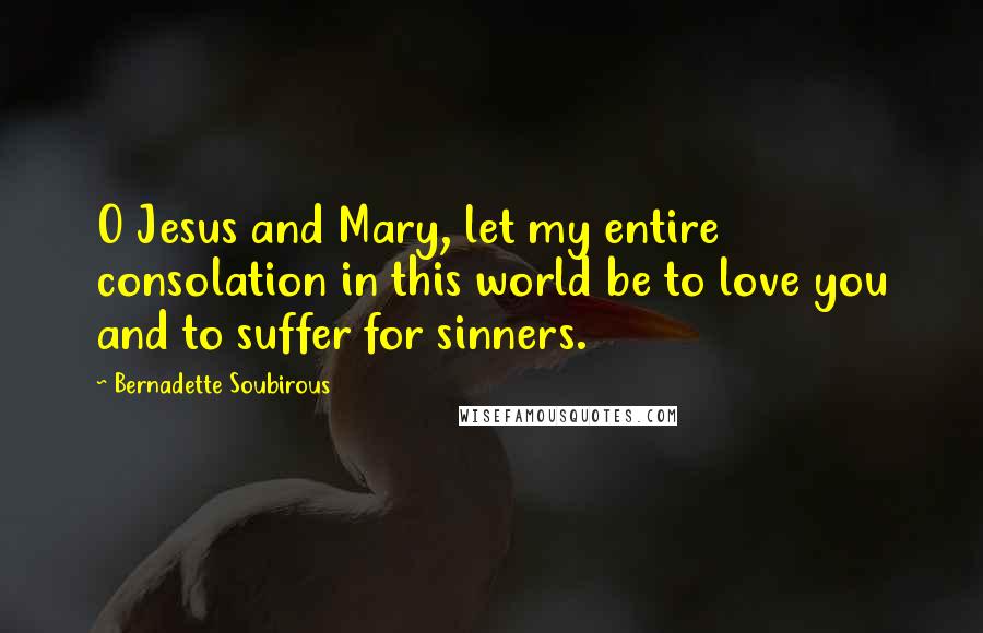 Bernadette Soubirous Quotes: O Jesus and Mary, let my entire consolation in this world be to love you and to suffer for sinners.