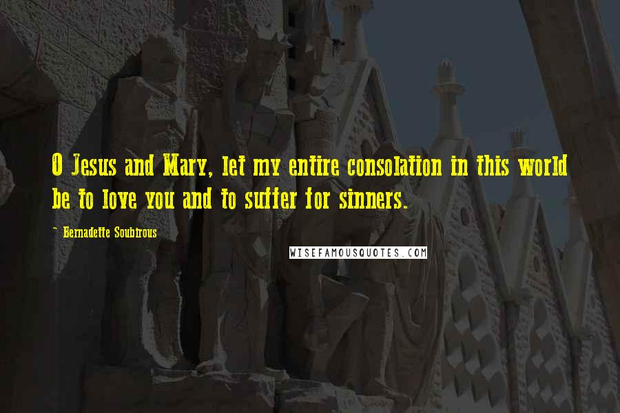 Bernadette Soubirous Quotes: O Jesus and Mary, let my entire consolation in this world be to love you and to suffer for sinners.