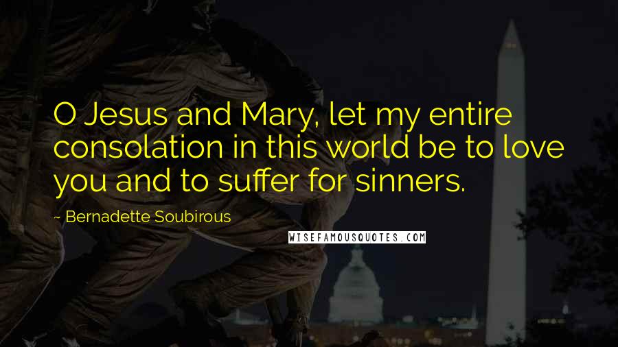 Bernadette Soubirous Quotes: O Jesus and Mary, let my entire consolation in this world be to love you and to suffer for sinners.