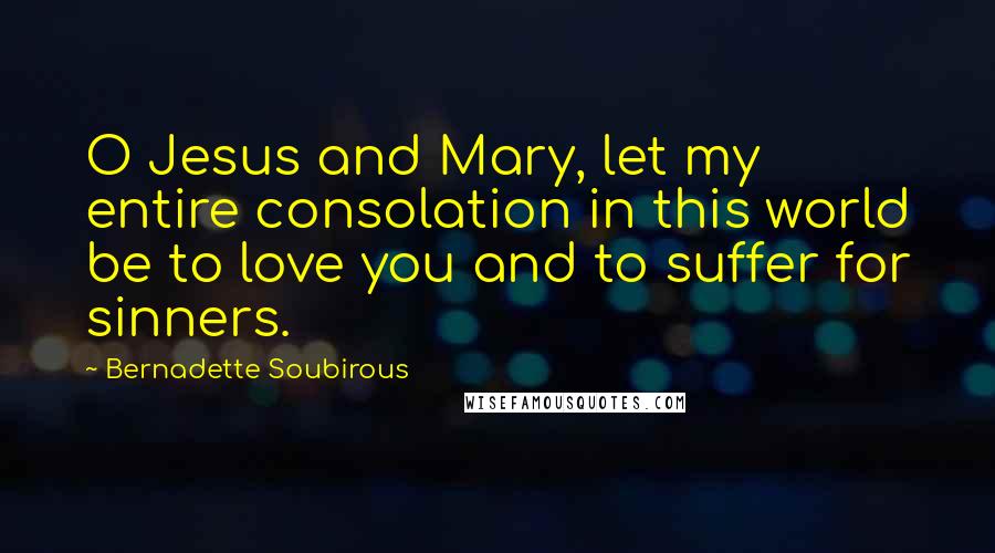 Bernadette Soubirous Quotes: O Jesus and Mary, let my entire consolation in this world be to love you and to suffer for sinners.