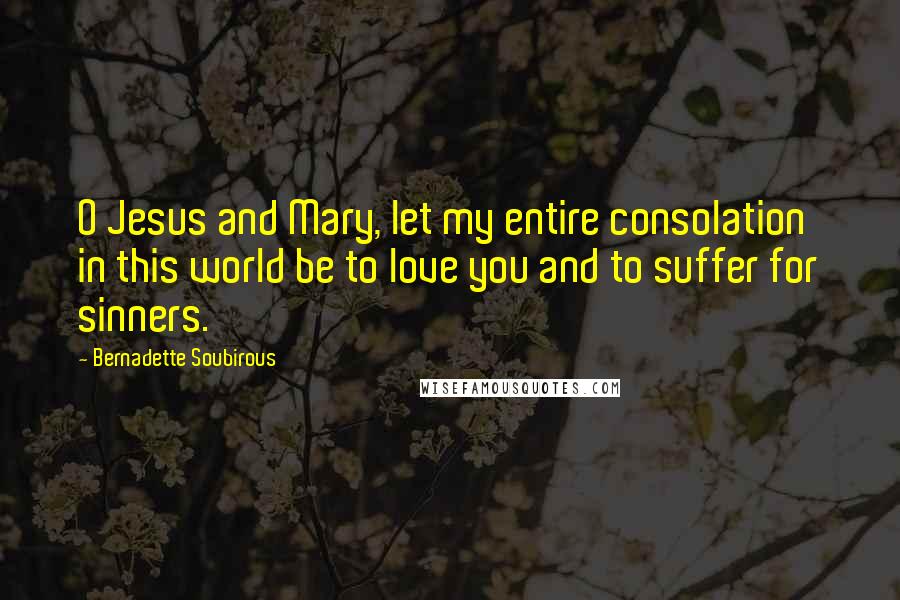 Bernadette Soubirous Quotes: O Jesus and Mary, let my entire consolation in this world be to love you and to suffer for sinners.