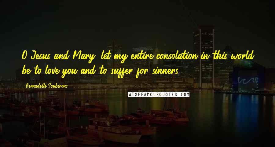 Bernadette Soubirous Quotes: O Jesus and Mary, let my entire consolation in this world be to love you and to suffer for sinners.