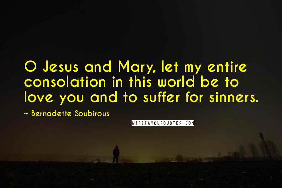 Bernadette Soubirous Quotes: O Jesus and Mary, let my entire consolation in this world be to love you and to suffer for sinners.