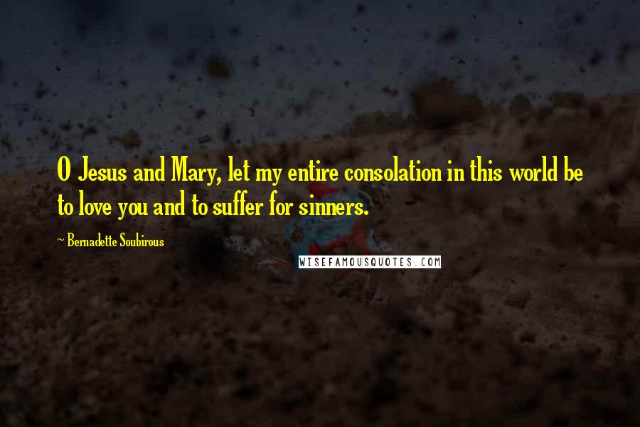 Bernadette Soubirous Quotes: O Jesus and Mary, let my entire consolation in this world be to love you and to suffer for sinners.