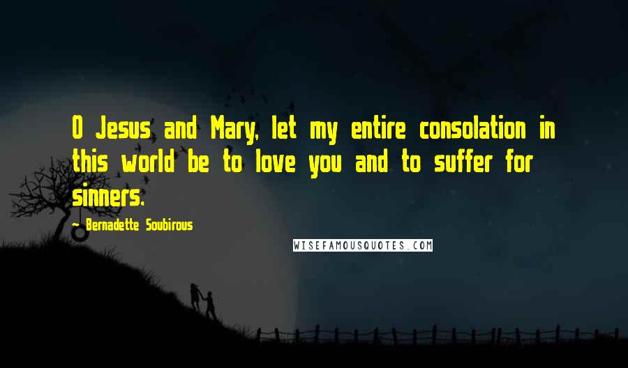 Bernadette Soubirous Quotes: O Jesus and Mary, let my entire consolation in this world be to love you and to suffer for sinners.