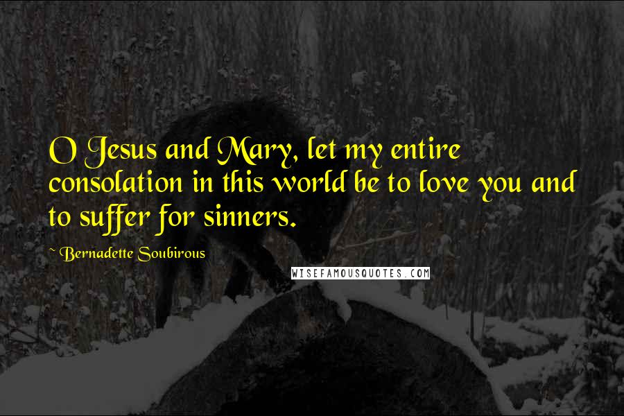 Bernadette Soubirous Quotes: O Jesus and Mary, let my entire consolation in this world be to love you and to suffer for sinners.