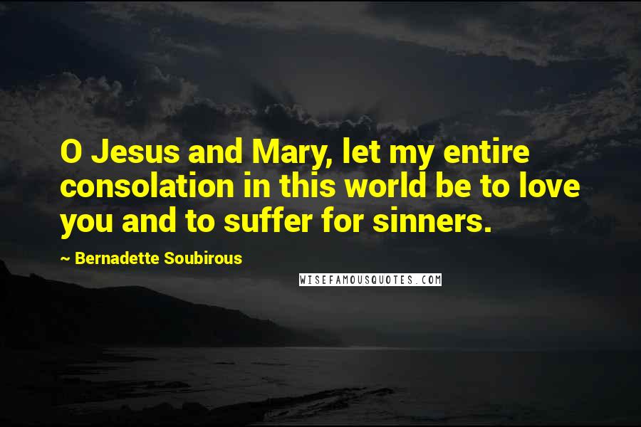 Bernadette Soubirous Quotes: O Jesus and Mary, let my entire consolation in this world be to love you and to suffer for sinners.