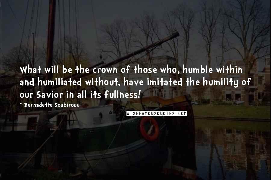 Bernadette Soubirous Quotes: What will be the crown of those who, humble within and humiliated without, have imitated the humility of our Savior in all its fullness!