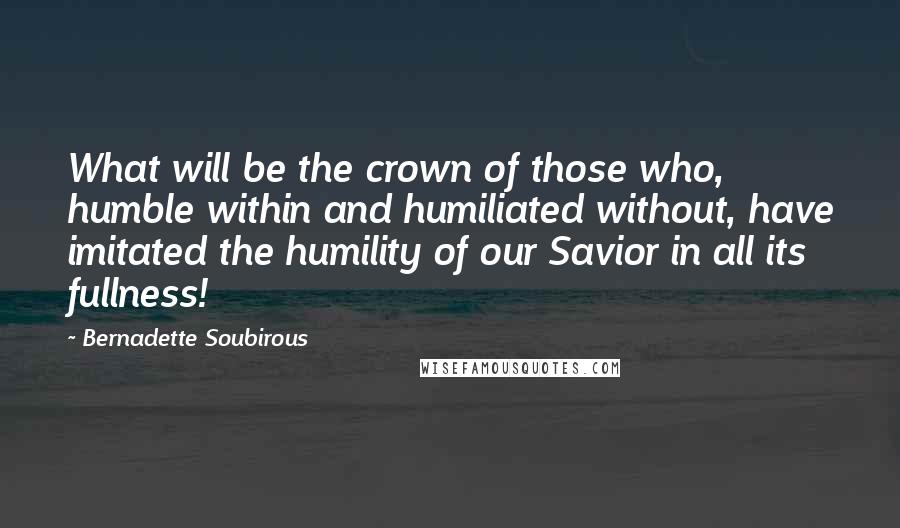 Bernadette Soubirous Quotes: What will be the crown of those who, humble within and humiliated without, have imitated the humility of our Savior in all its fullness!