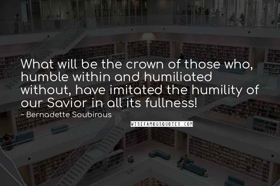 Bernadette Soubirous Quotes: What will be the crown of those who, humble within and humiliated without, have imitated the humility of our Savior in all its fullness!