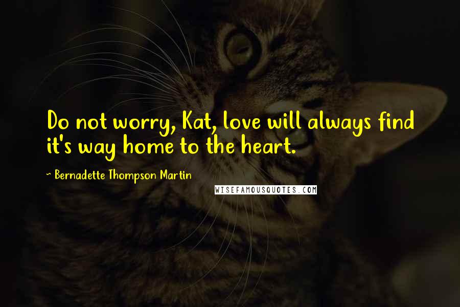 Bernadette Thompson Martin Quotes: Do not worry, Kat, love will always find it's way home to the heart.