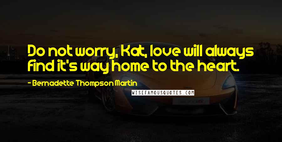 Bernadette Thompson Martin Quotes: Do not worry, Kat, love will always find it's way home to the heart.
