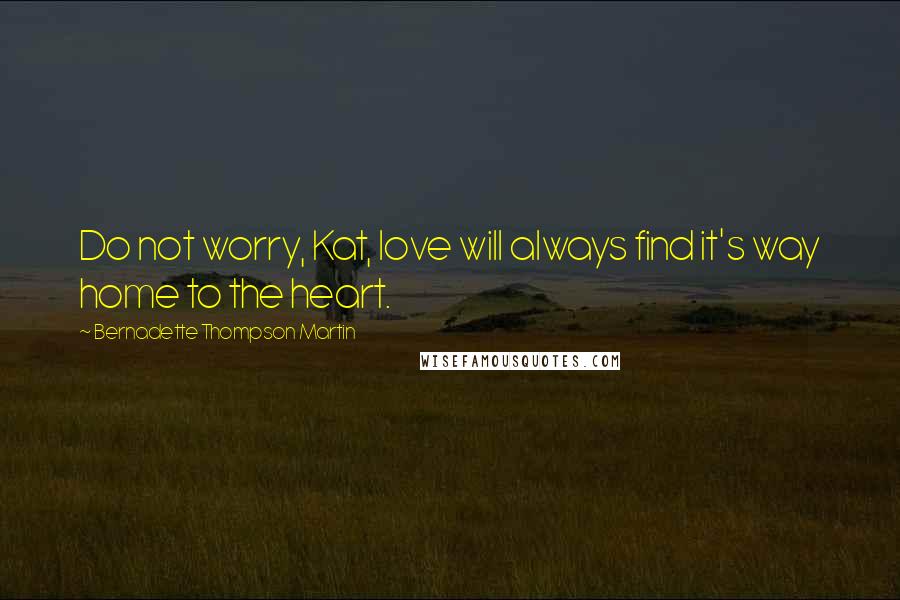 Bernadette Thompson Martin Quotes: Do not worry, Kat, love will always find it's way home to the heart.