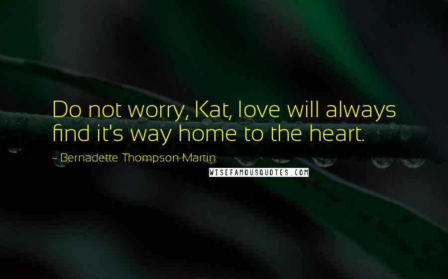 Bernadette Thompson Martin Quotes: Do not worry, Kat, love will always find it's way home to the heart.