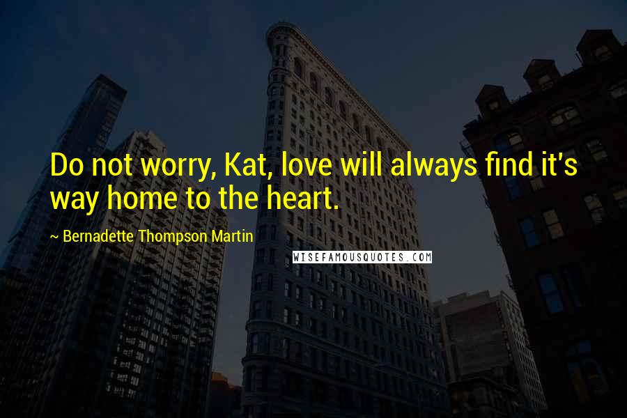 Bernadette Thompson Martin Quotes: Do not worry, Kat, love will always find it's way home to the heart.