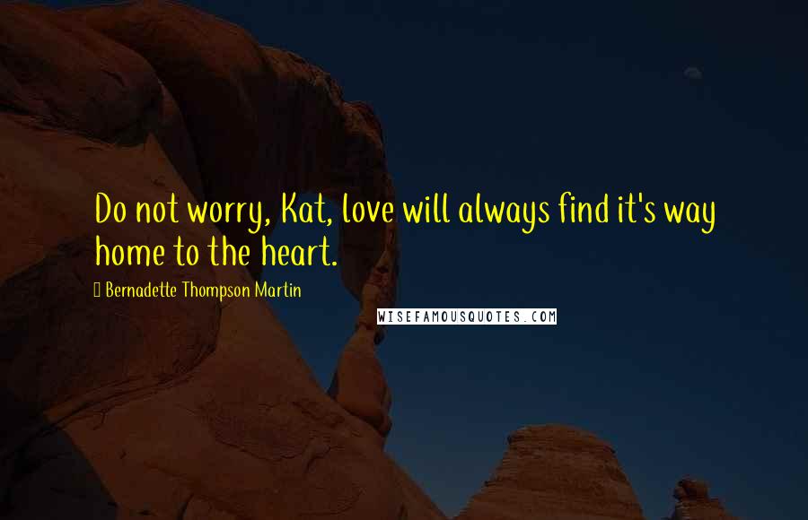 Bernadette Thompson Martin Quotes: Do not worry, Kat, love will always find it's way home to the heart.