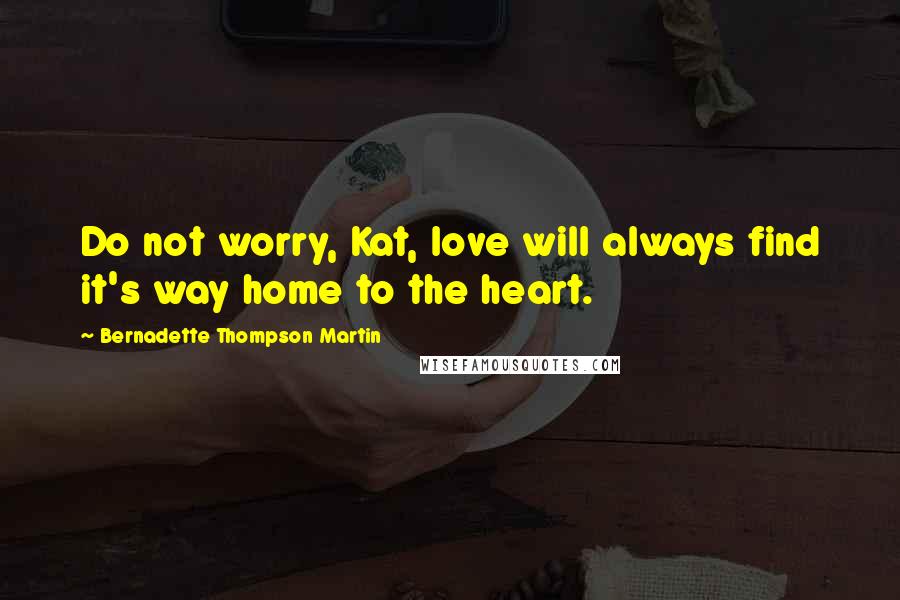 Bernadette Thompson Martin Quotes: Do not worry, Kat, love will always find it's way home to the heart.