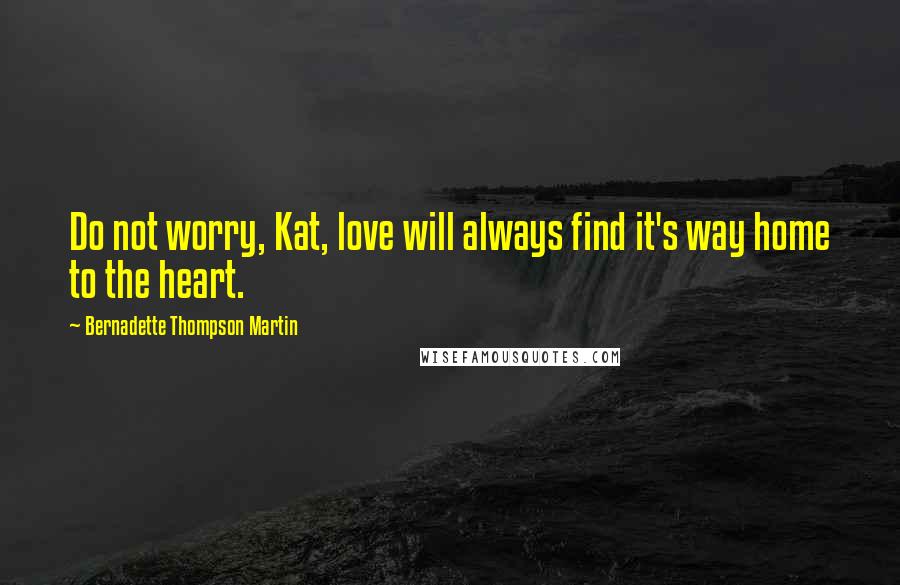 Bernadette Thompson Martin Quotes: Do not worry, Kat, love will always find it's way home to the heart.