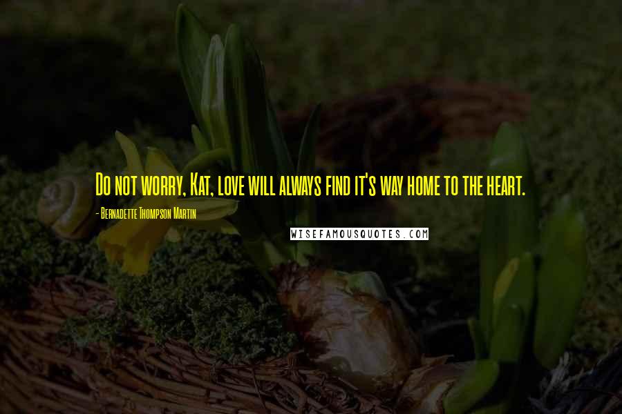 Bernadette Thompson Martin Quotes: Do not worry, Kat, love will always find it's way home to the heart.