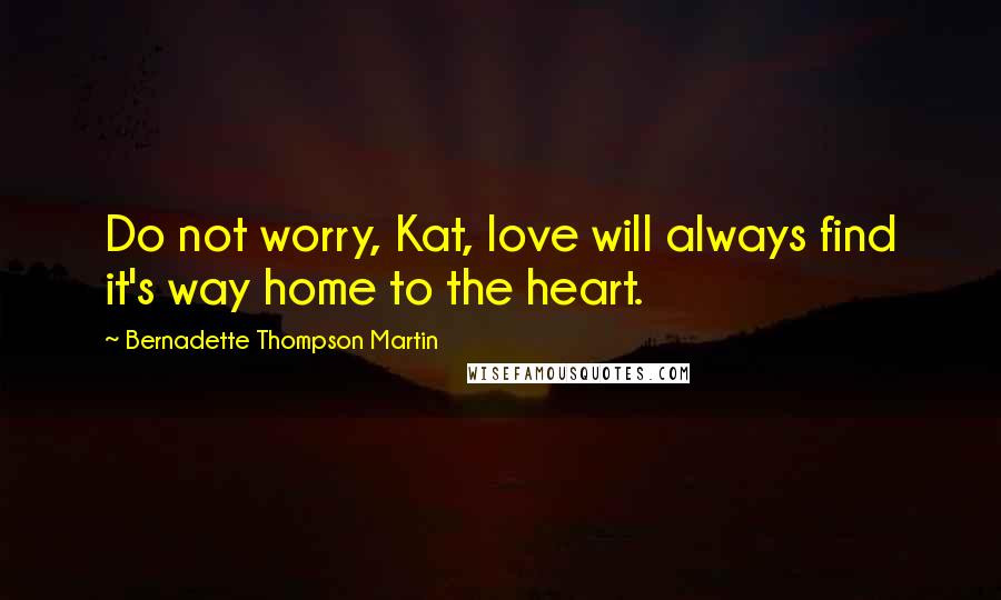 Bernadette Thompson Martin Quotes: Do not worry, Kat, love will always find it's way home to the heart.