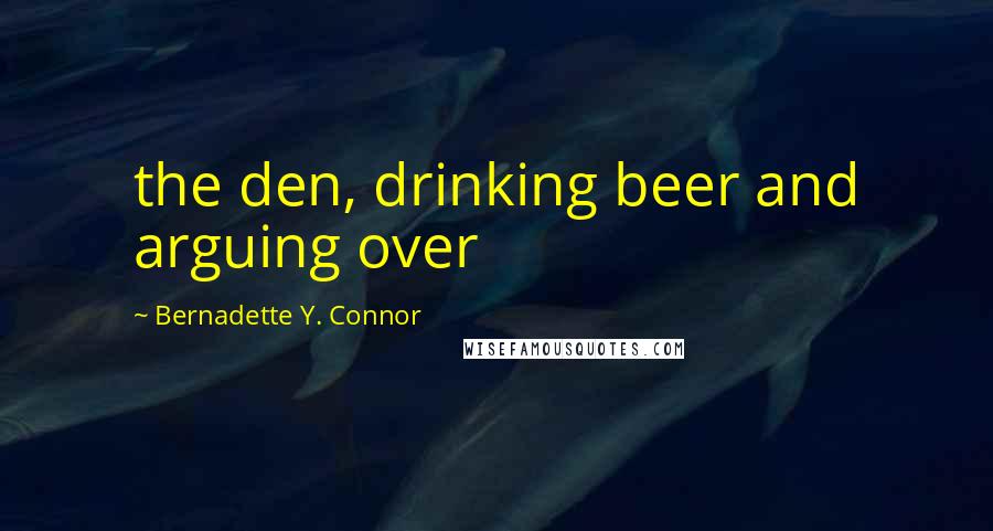 Bernadette Y. Connor Quotes: the den, drinking beer and arguing over