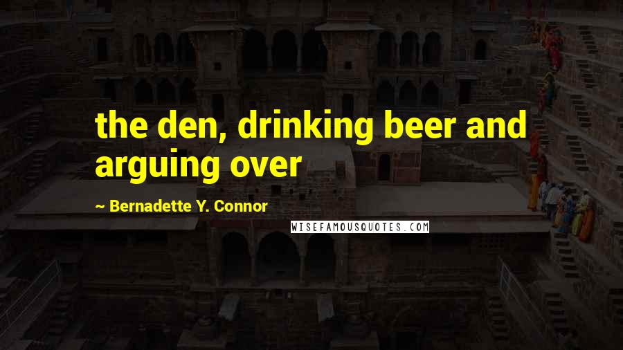 Bernadette Y. Connor Quotes: the den, drinking beer and arguing over