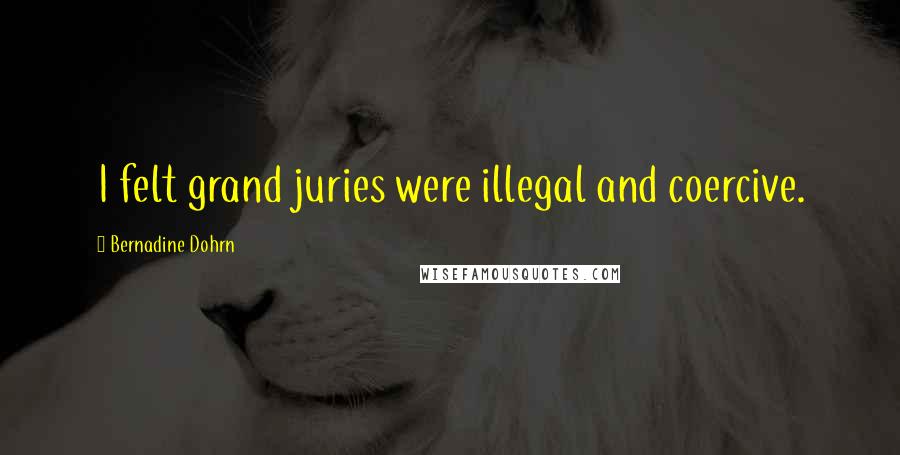 Bernadine Dohrn Quotes: I felt grand juries were illegal and coercive.