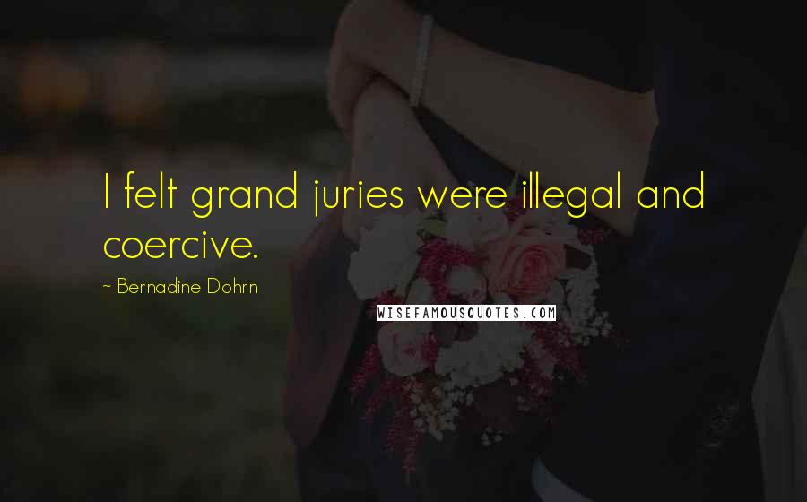 Bernadine Dohrn Quotes: I felt grand juries were illegal and coercive.