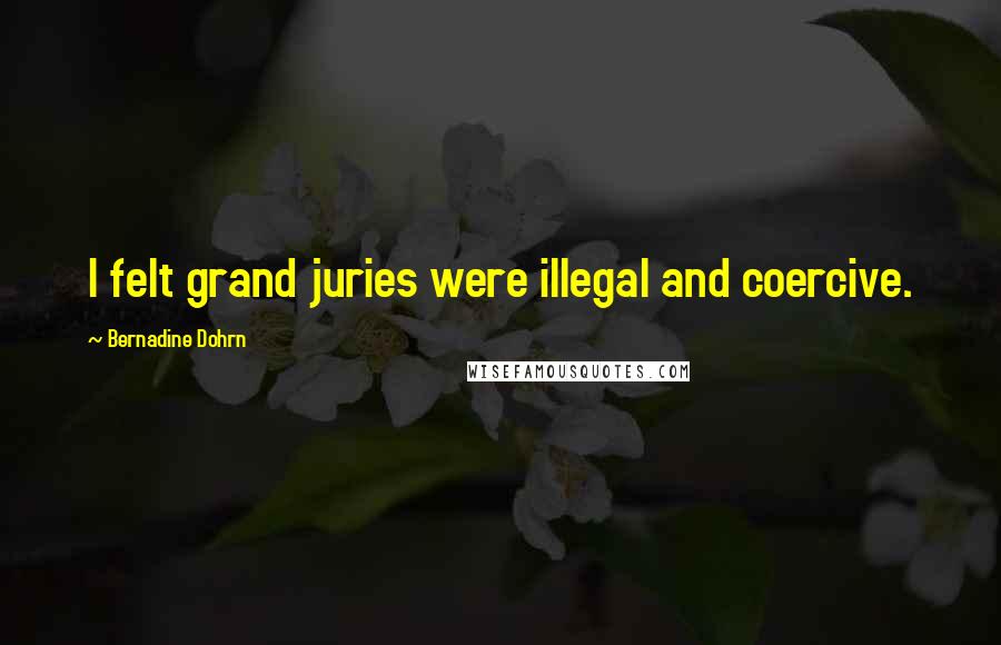 Bernadine Dohrn Quotes: I felt grand juries were illegal and coercive.