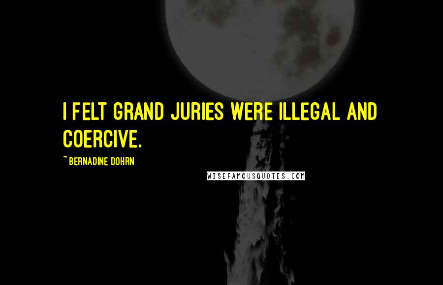Bernadine Dohrn Quotes: I felt grand juries were illegal and coercive.