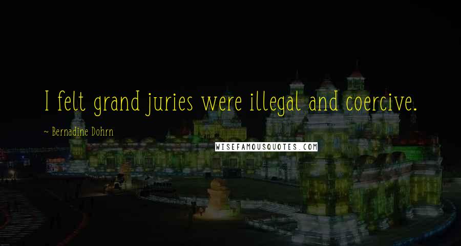 Bernadine Dohrn Quotes: I felt grand juries were illegal and coercive.