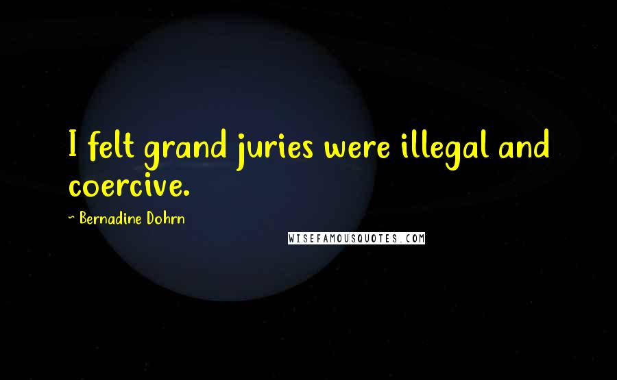 Bernadine Dohrn Quotes: I felt grand juries were illegal and coercive.