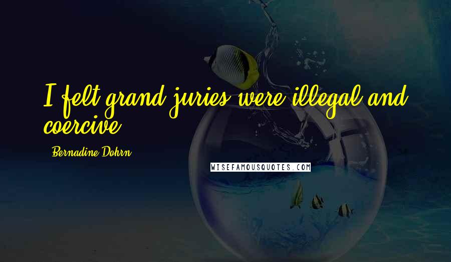Bernadine Dohrn Quotes: I felt grand juries were illegal and coercive.