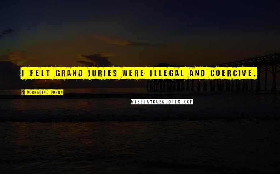 Bernadine Dohrn Quotes: I felt grand juries were illegal and coercive.