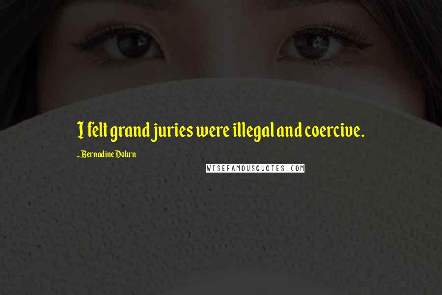Bernadine Dohrn Quotes: I felt grand juries were illegal and coercive.