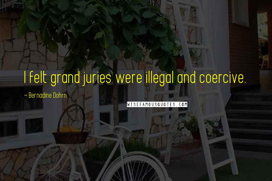 Bernadine Dohrn Quotes: I felt grand juries were illegal and coercive.