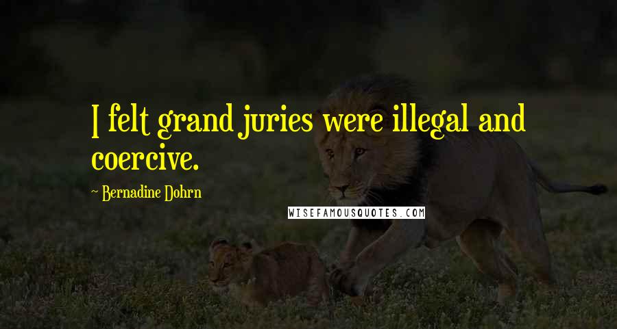 Bernadine Dohrn Quotes: I felt grand juries were illegal and coercive.