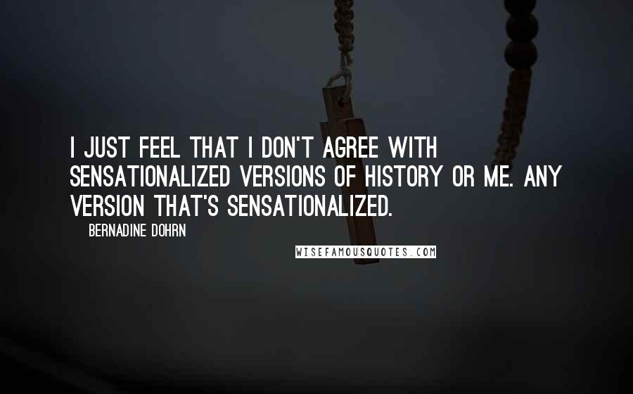 Bernadine Dohrn Quotes: I just feel that I don't agree with sensationalized versions of history or me. Any version that's sensationalized.