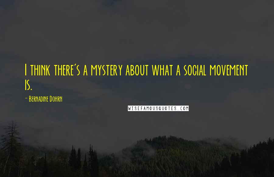 Bernadine Dohrn Quotes: I think there's a mystery about what a social movement is.