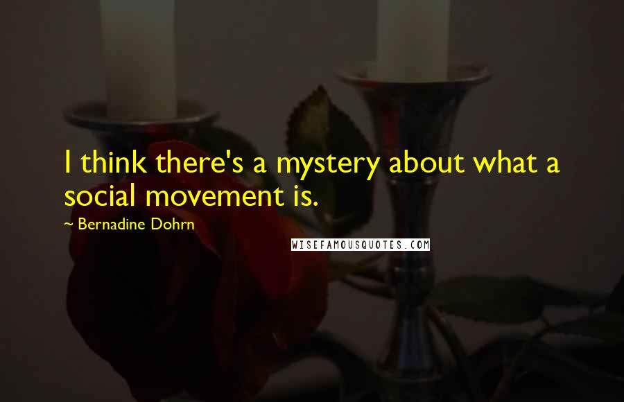 Bernadine Dohrn Quotes: I think there's a mystery about what a social movement is.