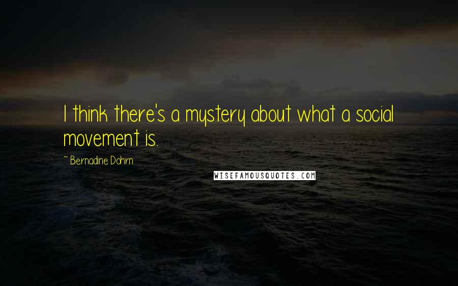 Bernadine Dohrn Quotes: I think there's a mystery about what a social movement is.