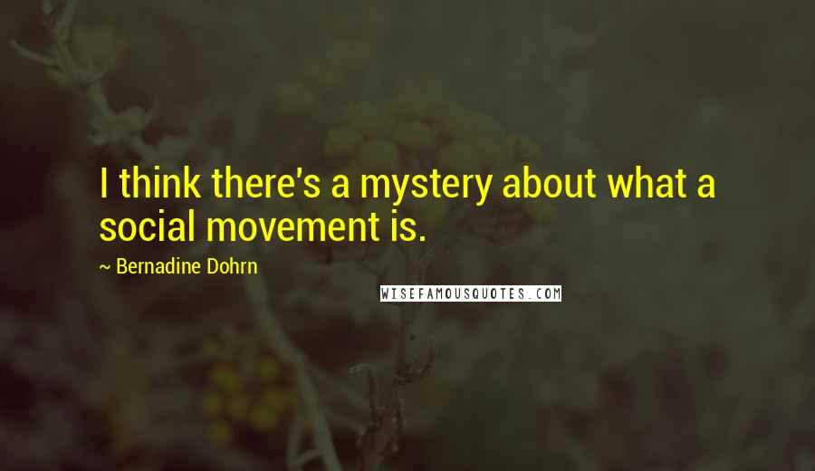 Bernadine Dohrn Quotes: I think there's a mystery about what a social movement is.