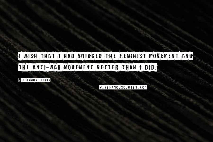 Bernadine Dohrn Quotes: I wish that I had bridged the feminist movement and the anti-war movement better than I did.