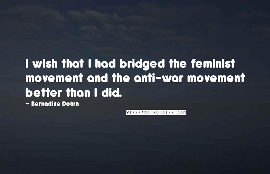 Bernadine Dohrn Quotes: I wish that I had bridged the feminist movement and the anti-war movement better than I did.