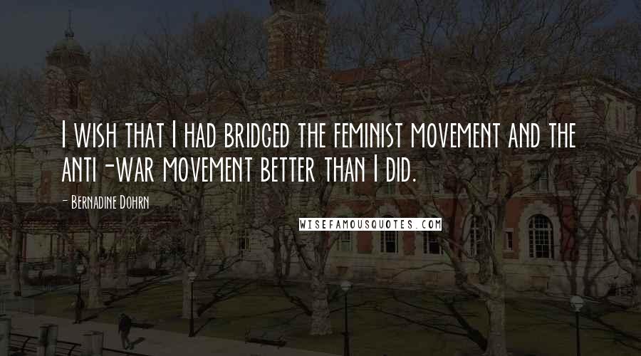 Bernadine Dohrn Quotes: I wish that I had bridged the feminist movement and the anti-war movement better than I did.