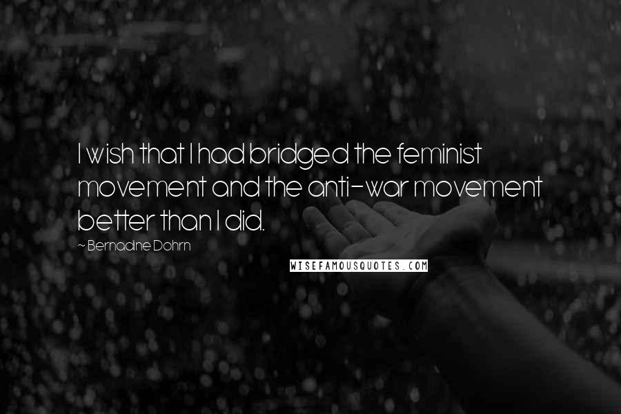 Bernadine Dohrn Quotes: I wish that I had bridged the feminist movement and the anti-war movement better than I did.