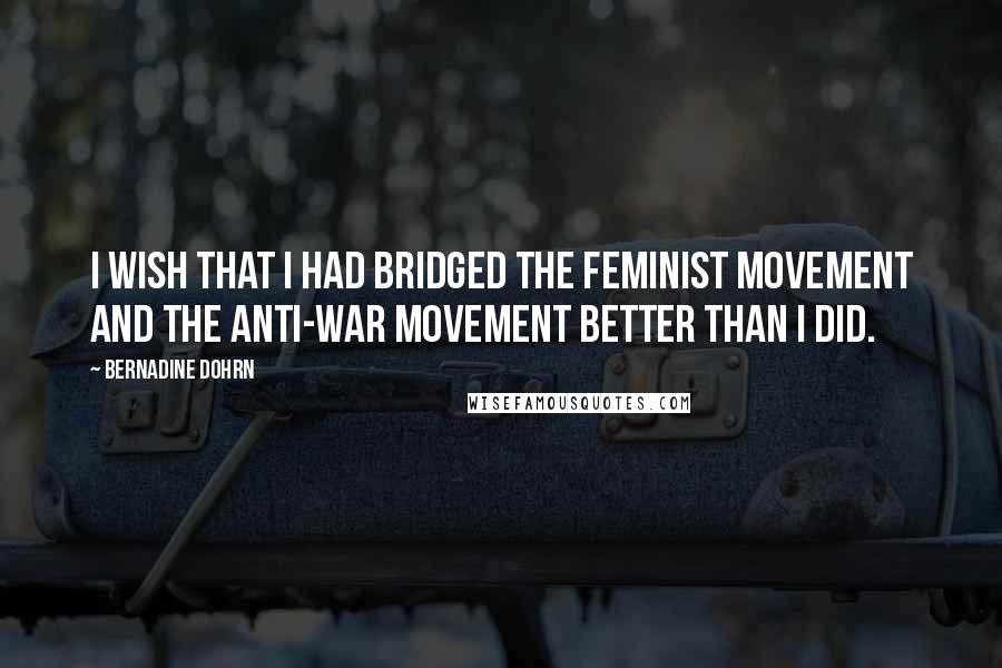Bernadine Dohrn Quotes: I wish that I had bridged the feminist movement and the anti-war movement better than I did.